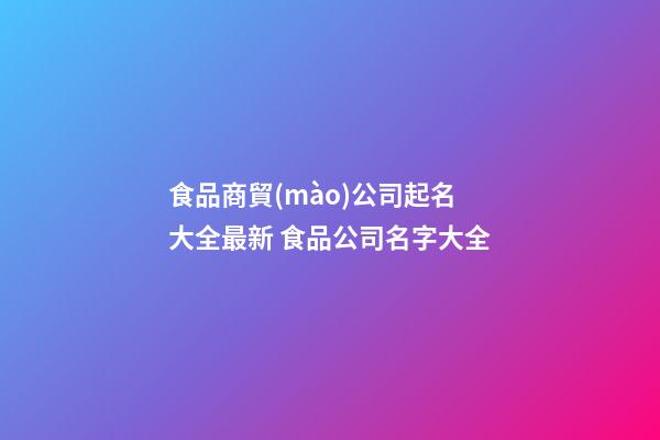 食品商貿(mào)公司起名大全最新 食品公司名字大全